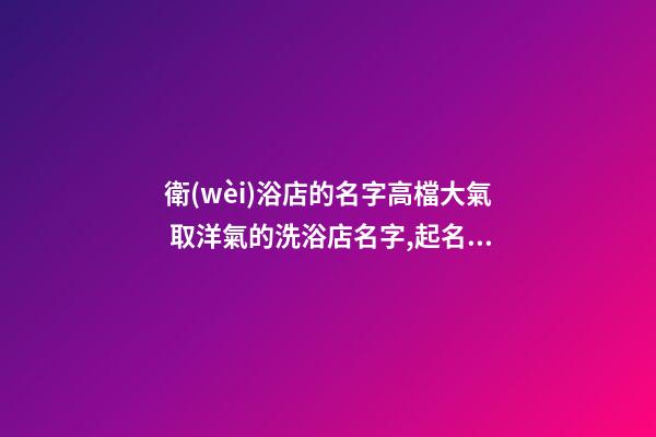 衛(wèi)浴店的名字高檔大氣 取洋氣的洗浴店名字,起名之家-第1張-店鋪起名-玄機派